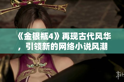 《金银瓶4》再现古代风华，引领新的网络小说风潮