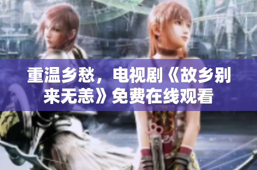 重温乡愁，电视剧《故乡别来无恙》免费在线观看