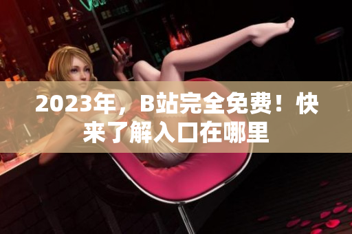 2023年，B站完全免费！快来了解入口在哪里