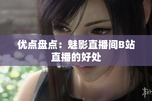 优点盘点：魅影直播间B站直播的好处