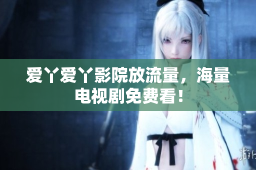 爱丫爱丫影院放流量，海量电视剧免费看！