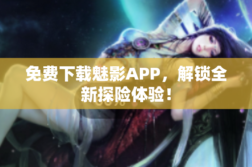 免费下载魅影APP，解锁全新探险体验！