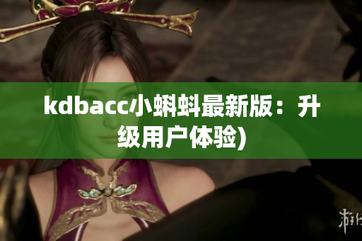 kdbacc小蝌蚪最新版：升级用户体验)