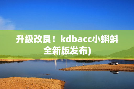 升级改良！kdbacc小蝌蚪全新版发布)