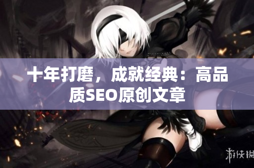 十年打磨，成就经典：高品质SEO原创文章