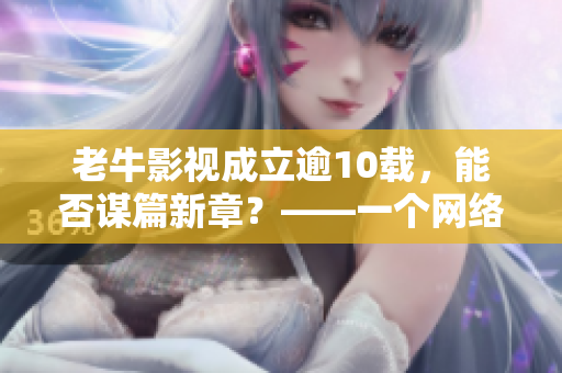 老牛影视成立逾10载，能否谋篇新章？——一个网络编辑的思考