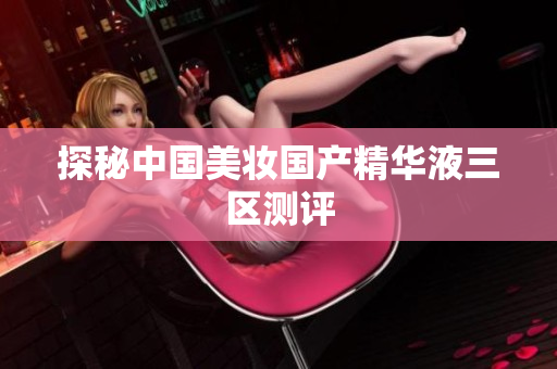 探秘中国美妆国产精华液三区测评