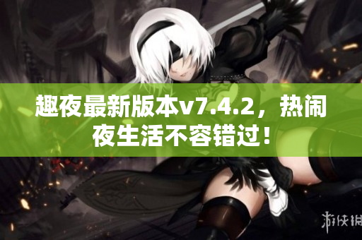 趣夜最新版本v7.4.2，热闹夜生活不容错过！