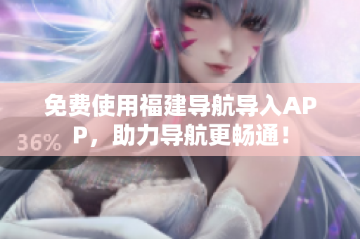 免费使用福建导航导入APP，助力导航更畅通！