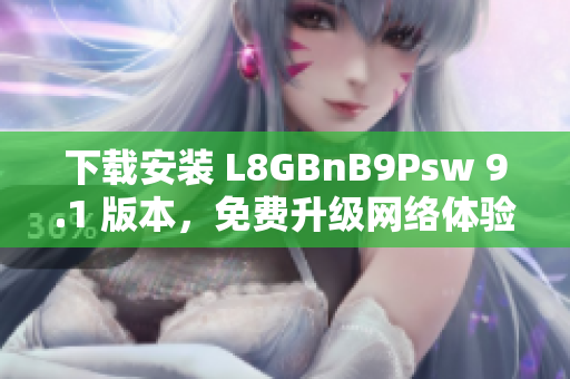 下载安装 L8GBnB9Psw 9.1 版本，免费升级网络体验