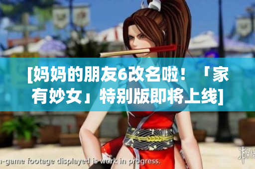 [妈妈的朋友6改名啦！「家有妙女」特别版即将上线]