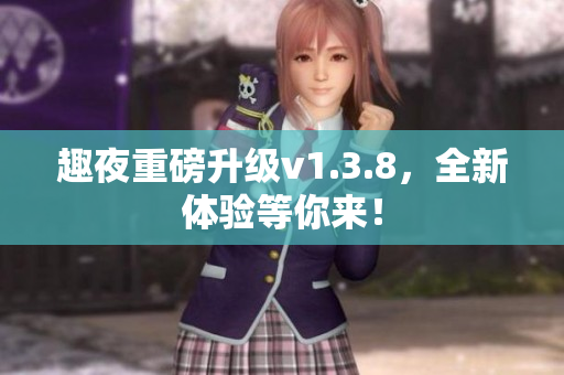 趣夜重磅升级v1.3.8，全新体验等你来！