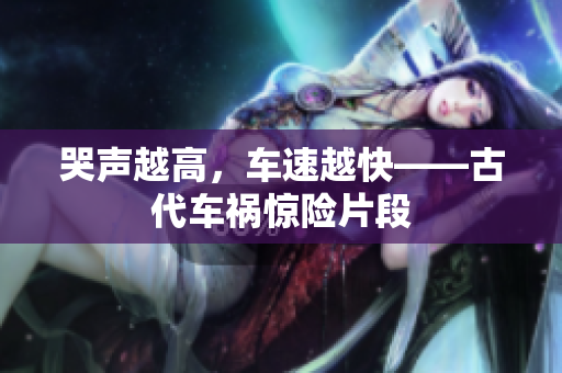 哭声越高，车速越快——古代车祸惊险片段