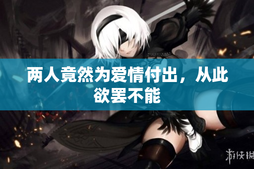 两人竟然为爱情付出，从此欲罢不能