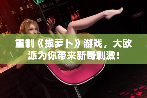 重制《拔萝卜》游戏，大欧派为你带来新奇刺激！