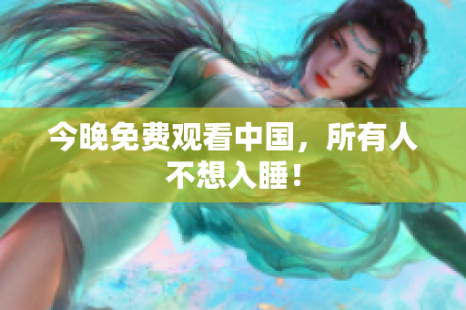 今晚免费观看中国，所有人不想入睡！
