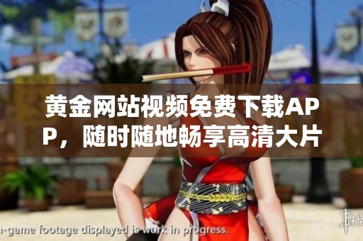 黄金网站视频免费下载APP，随时随地畅享高清大片！