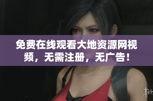 免费在线观看大地资源网视频，无需注册，无广告！