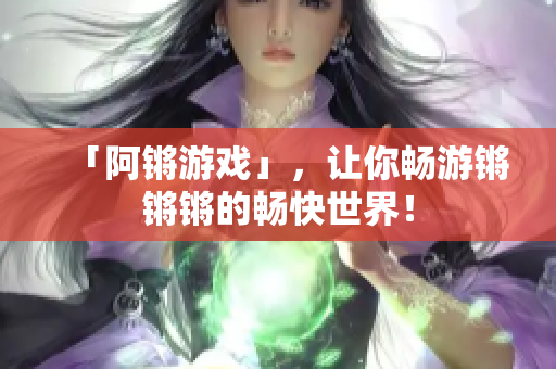 「阿锵游戏」，让你畅游锵锵锵的畅快世界！
