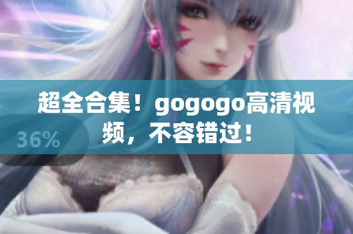 超全合集！gogogo高清视频，不容错过！