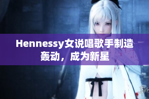 Hennessy女说唱歌手制造轰动，成为新星