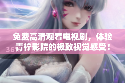 免费高清观看电视剧，体验青柠影院的极致视觉感受！