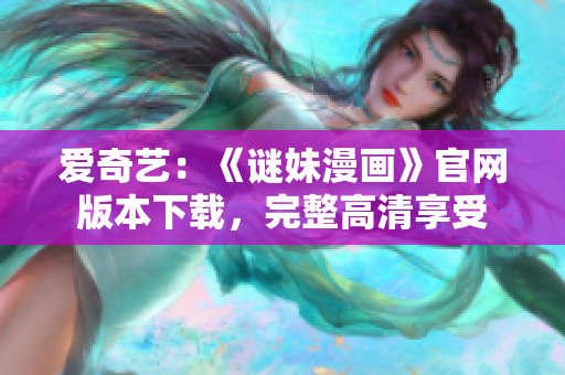 爱奇艺：《谜妹漫画》官网版本下载，完整高清享受