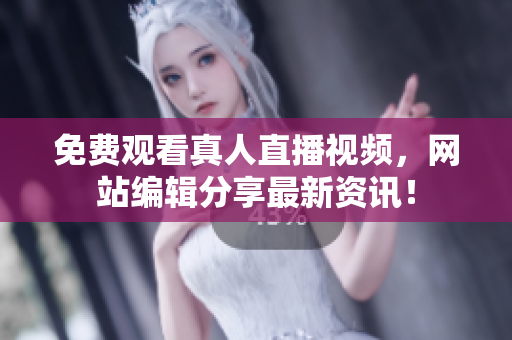 免费观看真人直播视频，网站编辑分享最新资讯！