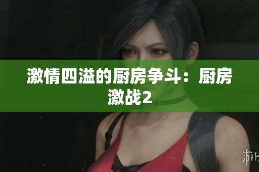 激情四溢的厨房争斗：厨房激战2
