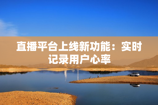直播平台上线新功能：实时记录用户心率