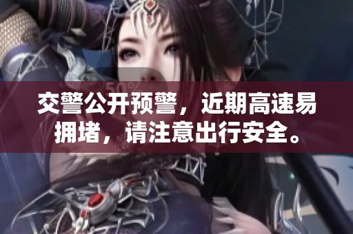 交警公开预警，近期高速易拥堵，请注意出行安全。