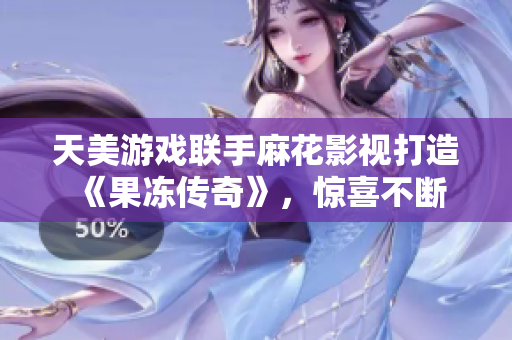 天美游戏联手麻花影视打造《果冻传奇》，惊喜不断