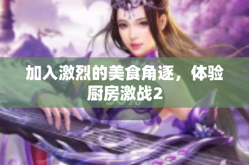 加入激烈的美食角逐，体验厨房激战2