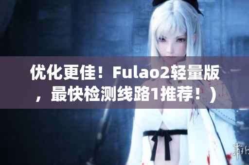 优化更佳！Fulao2轻量版，最快检测线路1推荐！)