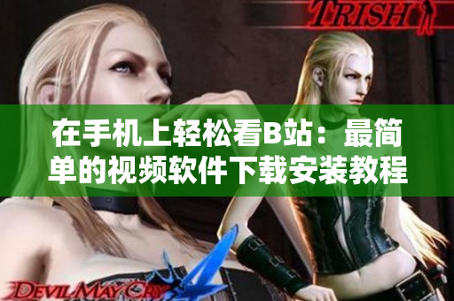 在手机上轻松看B站：最简单的视频软件下载安装教程