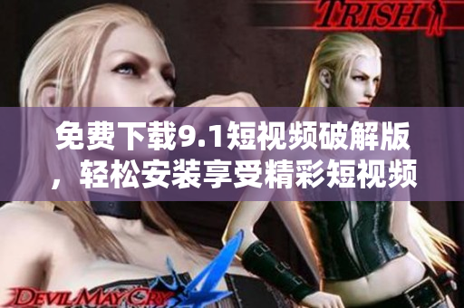 免费下载9.1短视频破解版，轻松安装享受精彩短视频！