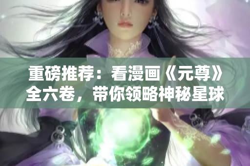 重磅推荐：看漫画《元尊》全六卷，带你领略神秘星球历险！