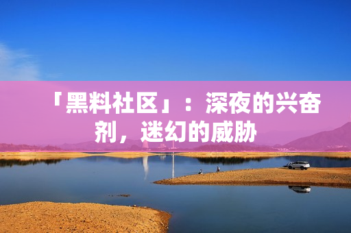 「黑料社区」：深夜的兴奋剂，迷幻的威胁