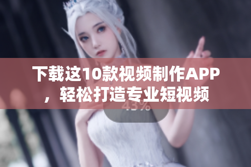 下载这10款视频制作APP，轻松打造专业短视频