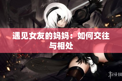 遇见女友的妈妈：如何交往与相处