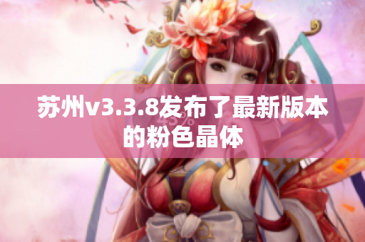 苏州v3.3.8发布了最新版本的粉色晶体