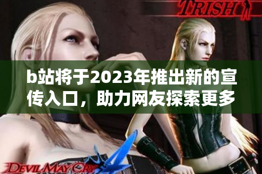 b站将于2023年推出新的宣传入口，助力网友探索更多优质内容
