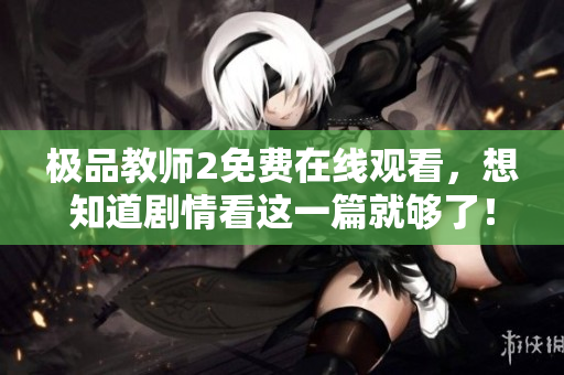 极品教师2免费在线观看，想知道剧情看这一篇就够了！