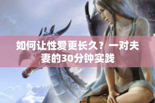 如何让性爱更长久？一对夫妻的30分钟实践