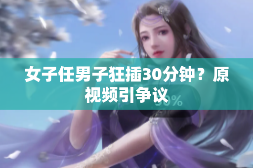 女子任男子狂插30分钟？原视频引争议
