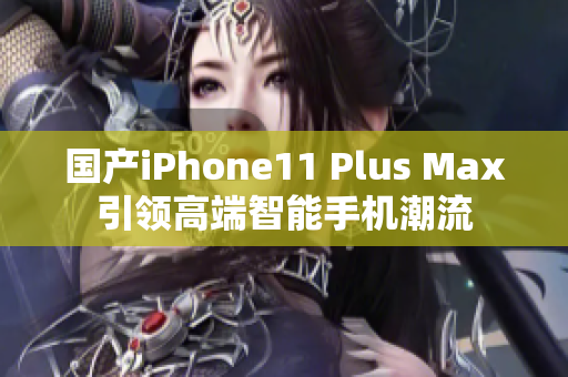 国产iPhone11 Plus Max引领高端智能手机潮流