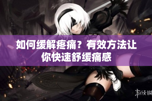 如何缓解疼痛？有效方法让你快速舒缓痛感