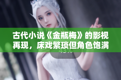 古代小说《金瓶梅》的影视再现，床戏繁琐但角色饱满