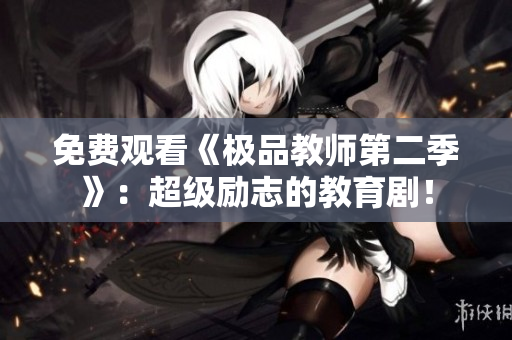 免费观看《极品教师第二季》：超级励志的教育剧！