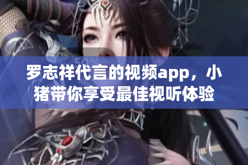 罗志祥代言的视频app，小猪带你享受最佳视听体验